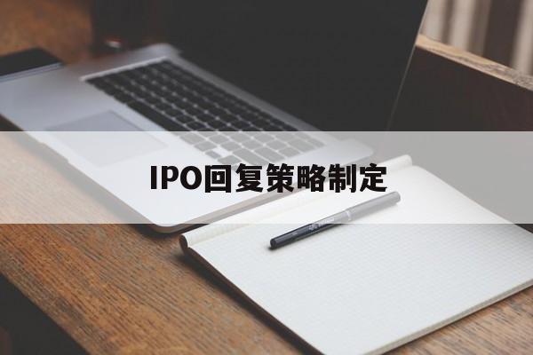 IPO回复策略制定(ipo回复策略制定者是谁)三亚市