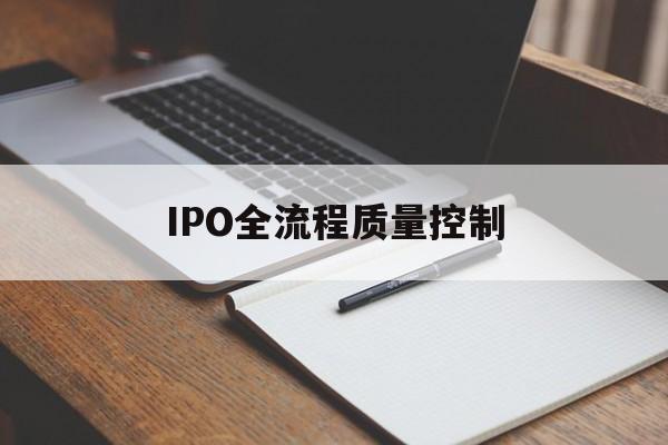 IPO全流程质量控制(ipo全流程质量控制是什么)三亚市